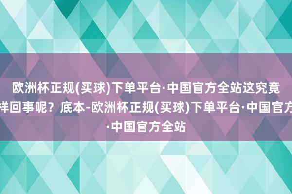 欧洲杯正规(买球)下单平台·中国官方全站这究竟是怎样回事呢？底本-欧洲杯正规(买球)下单平台·中国官方全站