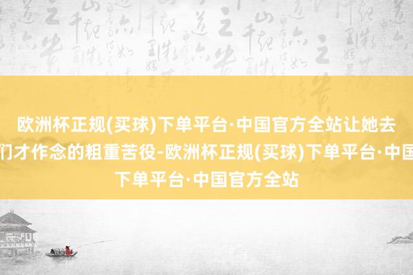 欧洲杯正规(买球)下单平台·中国官方全站让她去作念宫女们才作念的粗重苦役-欧洲杯正规(买球)下单平台·中国官方全站