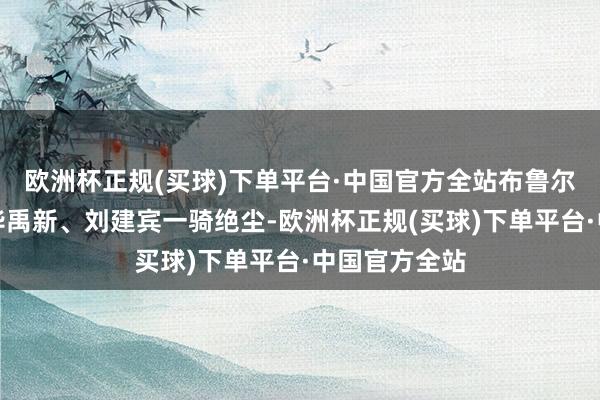 欧洲杯正规(买球)下单平台·中国官方全站布鲁尔、张成浩、毕禹新、刘建宾一骑绝尘-欧洲杯正规(买球)下单平台·中国官方全站