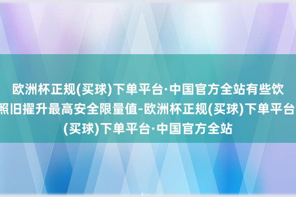 欧洲杯正规(买球)下单平台·中国官方全站有些饮料的菌落总额照旧擢升最高安全限量值-欧洲杯正规(买球)下单平台·中国官方全站