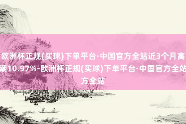 欧洲杯正规(买球)下单平台·中国官方全站近3个月高潮10.97%-欧洲杯正规(买球)下单平台·中国官方全站