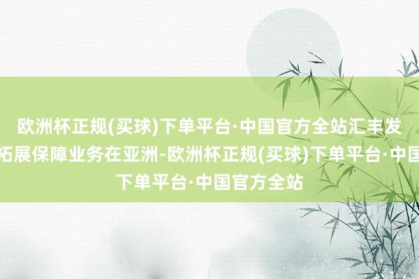 欧洲杯正规(买球)下单平台·中国官方全站汇丰发奋于积极拓展保障业务在亚洲-欧洲杯正规(买球)下单平台·中国官方全站