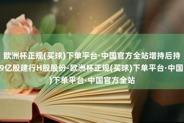 欧洲杯正规(买球)下单平台·中国官方全站增持后持有120.39亿股建行H股股份-欧洲杯正规(买球)下单平台·中国官方全站