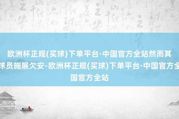 欧洲杯正规(买球)下单平台·中国官方全站然而其他球员施展欠安-欧洲杯正规(买球)下单平台·中国官方全站